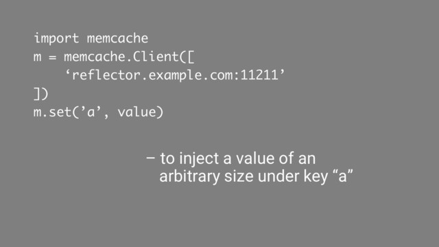 import memcache
m = memcache.Client([
‘reflector.example.com:11211’
])
m.set(’a’, value)
– to inject a value of an
arbitrary size under key “a”
