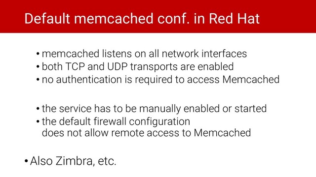 Default memcached conf. in Red Hat
• memcached listens on all network interfaces
• both TCP and UDP transports are enabled
• no authentication is required to access Memcached
• the service has to be manually enabled or started
• the default firewall configuration
does not allow remote access to Memcached
•Also Zimbra, etc.
