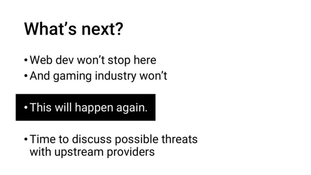 •Web dev won’t stop here
•And gaming industry won’t
•This will happen again.
•Time to discuss possible threats
with upstream providers
What’s next?
