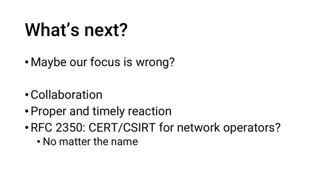 What’s next?
•Maybe our focus is wrong?
•Collaboration
•Proper and timely reaction
•RFC 2350: CERT/CSIRT for network operators?
• No matter the name
