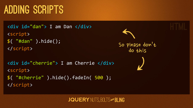 A N D
adding scripts
<div>	  I	  am	  Dan	  </div>

$(	  "#dan"	  ).hide();

<div>	  I	  am	  Cherrie	  </div>

$(	  "#cherrie"	  ).hide().fadeIn(	  500	  );

So
