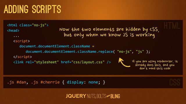 A N D
adding scripts


	  	  	  ...
	  	  	  
	  	  	  	  	  	  document.documentElement.className	  =	  
	  	  	  	  	  	  	  	  	  document.documentElement.className.replace(	  "no-­‐js",	  "js"	  );
	  	  	  
	  	  	  
Now