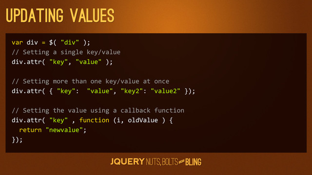 A N D
updating values
var	  div	  =	  $(	  "div"	  );
//	  Setting	  a	  single	  key/value
div.attr(	  "key",	  "value"	  );
//	  Setting	  more	  than	  one	  key/value	  at	  once
div.attr(	  {	  "key":	  	  "value",	  "key2":	  "value2"	  });
//	  Setting	  the	  value	  using	  a	  callback	  function
div.attr(	  "key"	  ,	  function	  (i,	  oldValue	  )	  {
	  	  return	  "newvalue";
});
