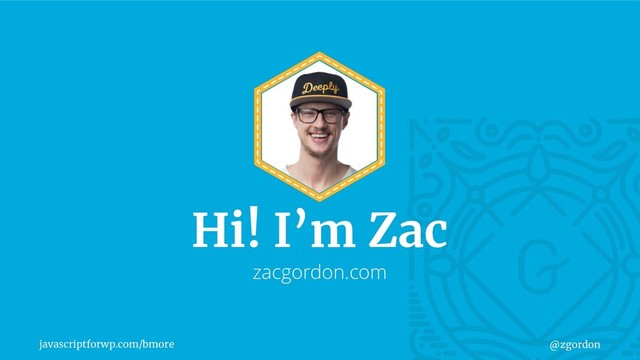 javascriptforwp.com/bmore @zgordon
Hi! I’m Zac
zacgordon.com
