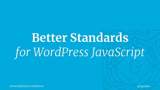 javascriptforwp.com/bmore @zgordon
Better Standards
for WordPress JavaScript
