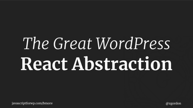 javascriptforwp.com/bmore @zgordon
The Great WordPress
React Abstraction
