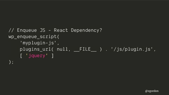@zgordon
// Enqueue JS - React Dependency?
wp_enqueue_script(
'myplugin-js',
plugins_url( null, __FILE__ ) . '/js/plugin.js',
[ 'jquery' ]
);
