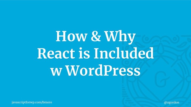 javascriptforwp.com/bmore @zgordon
How & Why
React is Included
w WordPress
