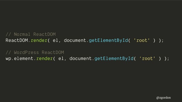 @zgordon
// Normal ReactDOM
ReactDOM.render( el, document.getElementById( 'root' ) );
// WordPress ReactDOM
wp.element.render( el, document.getElementById( ‘root' ) );
