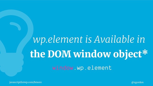 @zgordon
javascriptforwp.com/bmore
wp.element is Available in
the DOM window object*
window.wp.element
