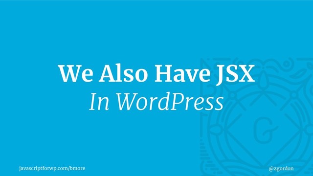 javascriptforwp.com/bmore @zgordon
We Also Have JSX
In WordPress

