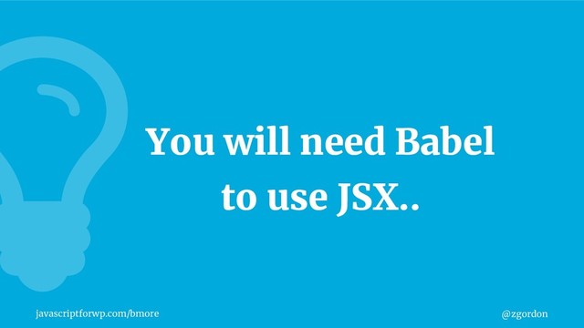 @zgordon
javascriptforwp.com/bmore
You will need Babel
to use JSX..
