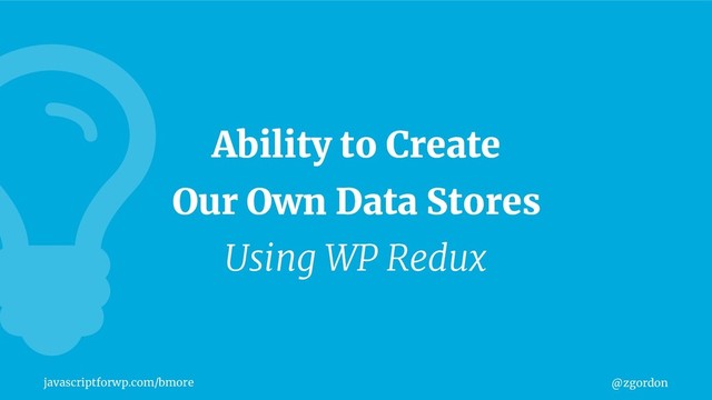 @zgordon
javascriptforwp.com/bmore
Ability to Create
Our Own Data Stores
Using WP Redux
