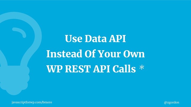 @zgordon
javascriptforwp.com/bmore
Use Data API
Instead Of Your Own
WP REST API Calls *
