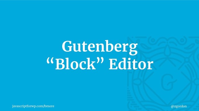 javascriptforwp.com/bmore @zgordon
Gutenberg
“Block” Editor

