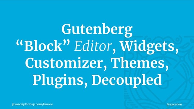javascriptforwp.com/bmore @zgordon
Gutenberg
“Block” Editor, Widgets,
Customizer, Themes,
Plugins, Decoupled
