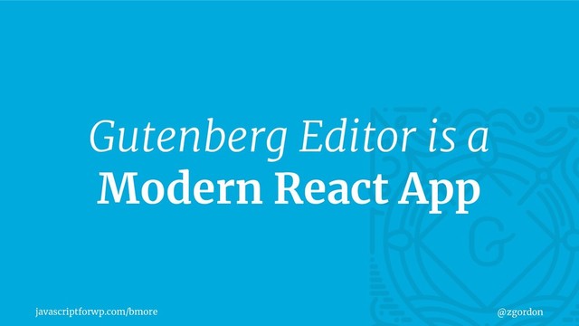 javascriptforwp.com/bmore @zgordon
Gutenberg Editor is a
Modern React App
