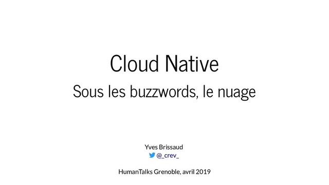 Cloud Native
Sous les buzzwords, le nuage
Yves Brissaud

HumanTalks Grenoble, avril 2019
@_crev_
