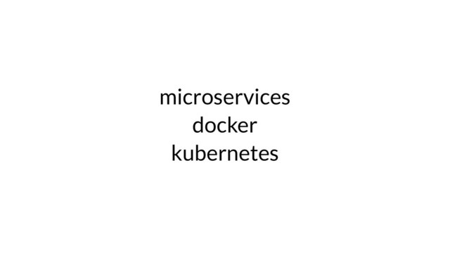 microservices
docker
kubernetes
