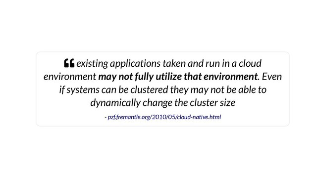  existing applications taken and run in a cloud
environment may not fully utilize that environment. Even
if systems can be clustered they may not be able to
dynamically change the cluster size
- pzf.fremantle.org/2010/05/cloud-native.html
