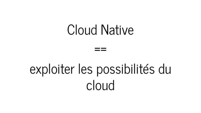 Cloud Native
==
exploiter les possibilités du
cloud
