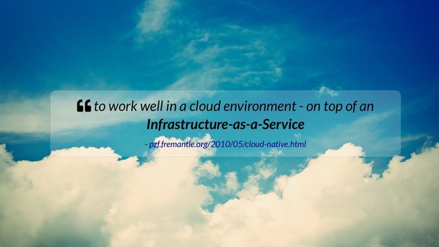  to work well in a cloud environment - on top of an
Infrastructure-as-a-Service
- pzf.fremantle.org/2010/05/cloud-native.html

