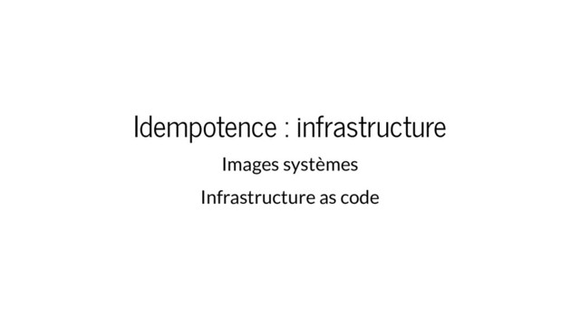 Idempotence : infrastructure
Images systèmes
Infrastructure as code

