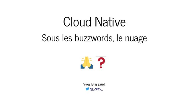 Cloud Native
Sous les buzzwords, le nuage
Yves Brissaud
 @_crev_
