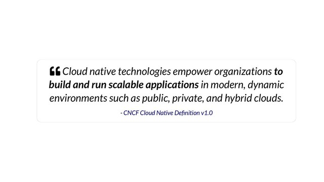  Cloud native technologies empower organizations to
build and run scalable applications in modern, dynamic
environments such as public, private, and hybrid clouds.
- CNCF Cloud Native De nition v1.0
