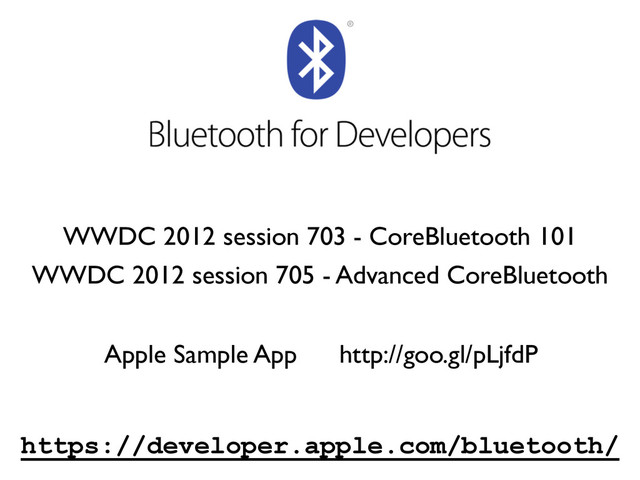 https://developer.apple.com/bluetooth/
WWDC 2012 session 703 - CoreBluetooth 101
WWDC 2012 session 705 - Advanced CoreBluetooth
http://goo.gl/pLjfdP
Apple Sample App
