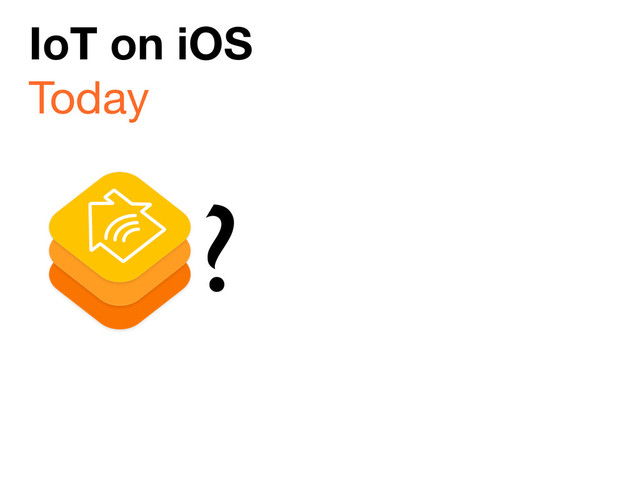 ?
IoT on iOS
Today
