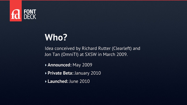 Who?
‣ Announced: May 2009
‣ Private Beta: January 2010
‣ Launched: June 2010
Idea conceived by Richard Rutter (Clearleft) and
Jon Tan (OmniTI) at SXSW in March 2009.
