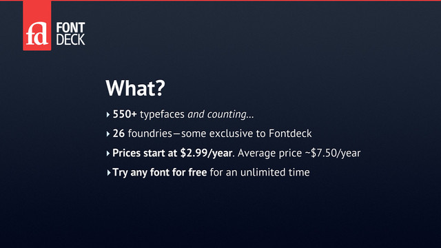 ‣ 550+ typefaces and counting…
‣ 26 foundries—some exclusive to Fontdeck
‣ Prices start at $2.99/year. Average price ~$7.50/year
‣Try any font for free for an unlimited time
What?
