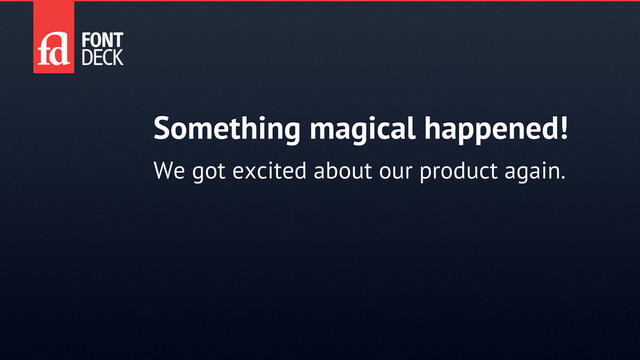 Something magical happened!
We got excited about our product again.
