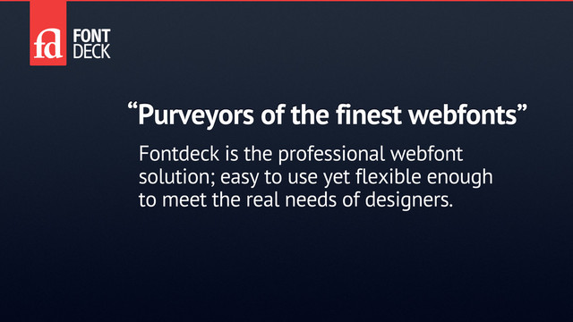 “Purveyors of the finest webfonts”
Fontdeck is the professional webfont
solution; easy to use yet flexible enough
to meet the real needs of designers.
