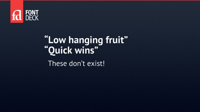 “Low hanging fruit”
“Quick wins”
These don’t exist!
