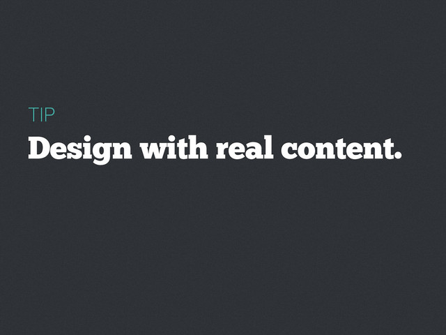TIP
Design with real content.
