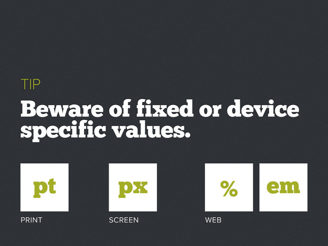 TIP
Beware of fixed or device
specific values.
pt px
PRINT SCREEN WEB
% em
