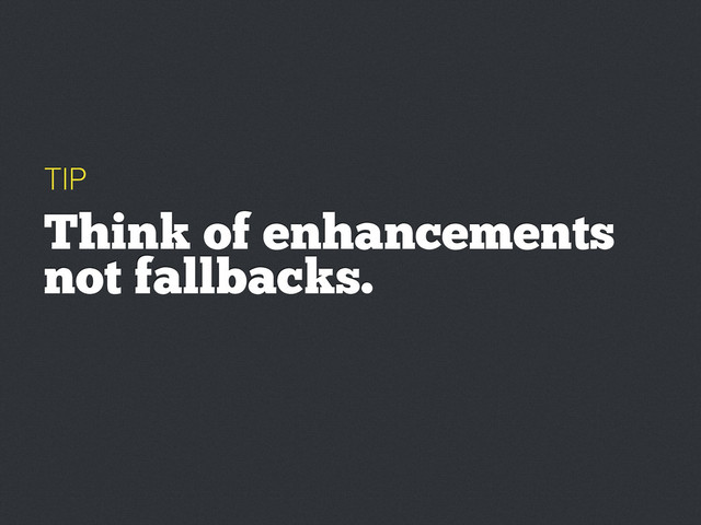 TIP
Think of enhancements
not fallbacks.
