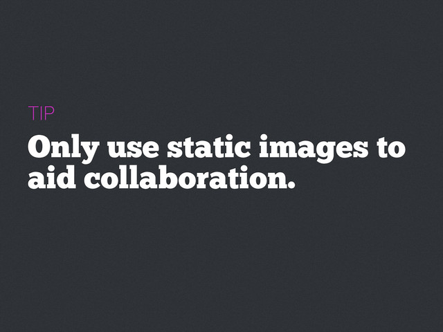 TIP
Only use static images to
aid collaboration.
