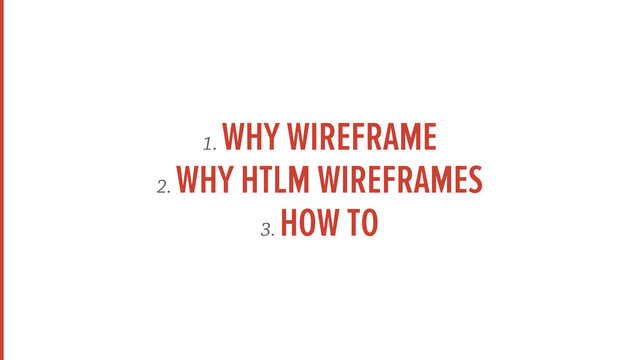 1.
WHY WIREFRAME
2.
WHY HTLM WIREFRAMES
3.
HOW TO
