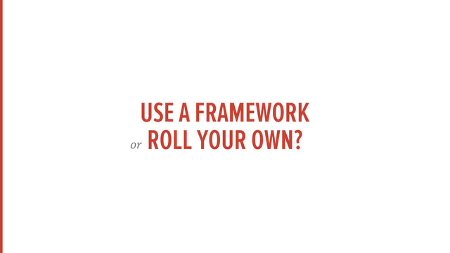 USE A FRAMEWORK
ROLL YOUR OWN?
or
