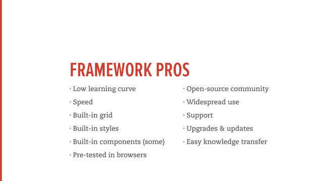 FRAMEWORK PROS
‣ Low learning curve
‣ Speed
‣ Built-in grid
‣ Built-in styles
‣ Built-in components (some)
‣ Pre-tested in browsers
‣ Open-source community
‣ Widespread use
‣ Support
‣ Upgrades & updates
‣ Easy knowledge transfer
