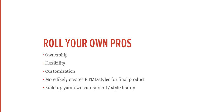 ROLL YOUR OWN PROS
‣ Ownership
‣ Flexibility
‣ Customization
‣ More likely creates HTML/styles for final product
‣ Build up your own component / style library
