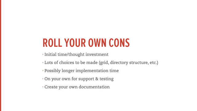 ROLL YOUR OWN CONS
‣ Initial time/thought investment
‣ Lots of choices to be made (grid, directory structure, etc.)
‣ Possibly longer implementation time
‣ On your own for support & testing
‣ Create your own documentation
