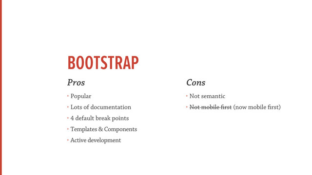 BOOTSTRAP
Pros
‣ Popular
‣ Lots of documentation
‣ 4 default break points
‣ Templates & Components
‣ Active development
Cons
‣ Not semantic
‣ Not mobile first (now mobile first)
