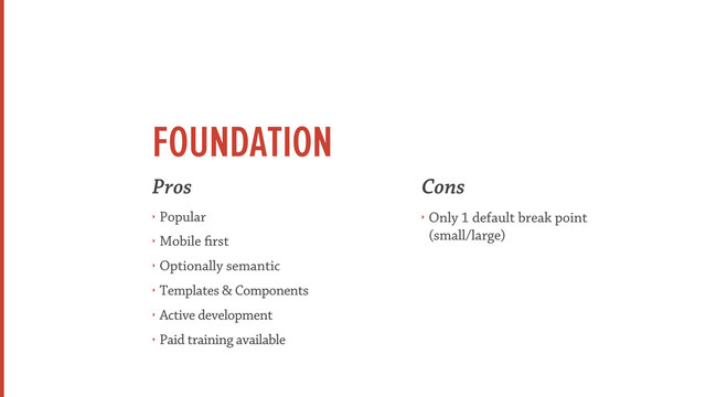 FOUNDATION
Pros
‣ Popular
‣ Mobile first
‣ Optionally semantic
‣ Templates & Components
‣ Active development
‣ Paid training available
Cons
‣ Only 1 default break point
(small/large)
