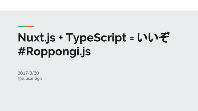Nuxt.js + TypeScript = いいぞ
#Roppongi.js
2017/3/20
@suusan2go
