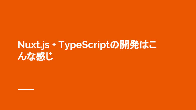 Nuxt.js + TypeScriptの開発はこ
んな感じ
