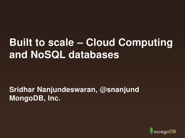 Built to scale – Cloud Computing
and NoSQL databases
Sridhar Nanjundeswaran, @snanjund
MongoDB, Inc.
